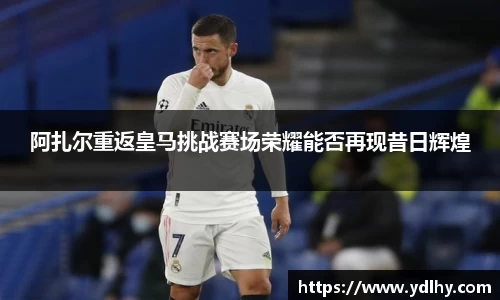 阿扎尔重返皇马挑战赛场荣耀能否再现昔日辉煌