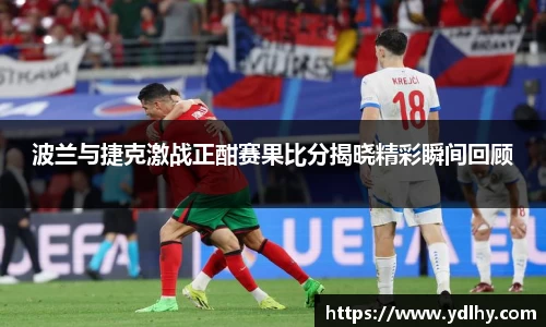 波兰与捷克激战正酣赛果比分揭晓精彩瞬间回顾