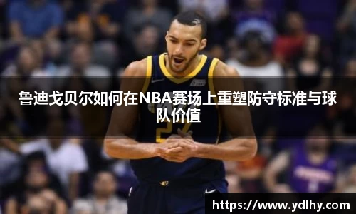 鲁迪戈贝尔如何在NBA赛场上重塑防守标准与球队价值